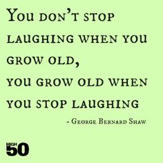 You don't stop laughing when you grow old, you grow old when you stop laughing. George Bernard Shaw