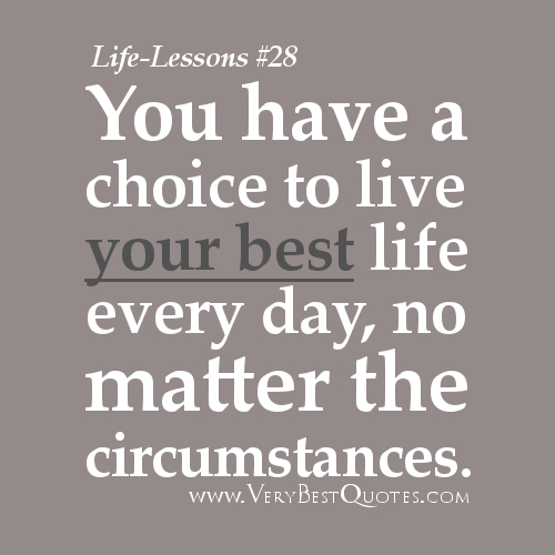 You have a choice to live your best life every day, no matter the circumstances.