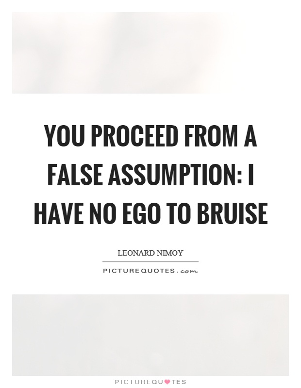 You proceed from a false assumption I have no ego to bruise. Leonard Nimoy