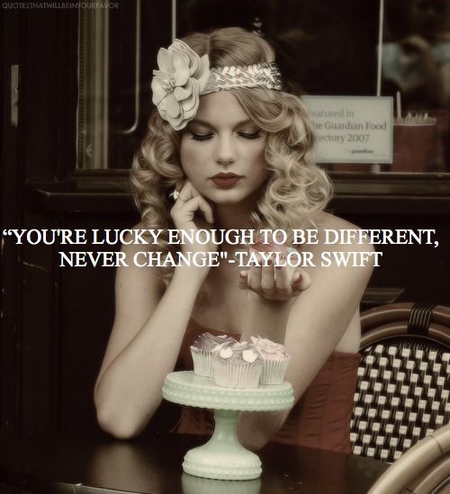 You're lucky enough to be different, Never change. Taylor Swift