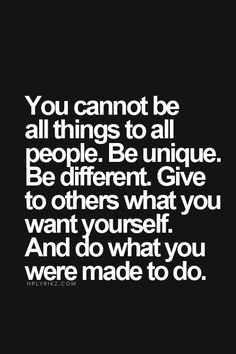 You cannot be all things to all people. Be unique. Be different. Give to others what you want yourself. And do what you were made to do. Robert Kiyosaki