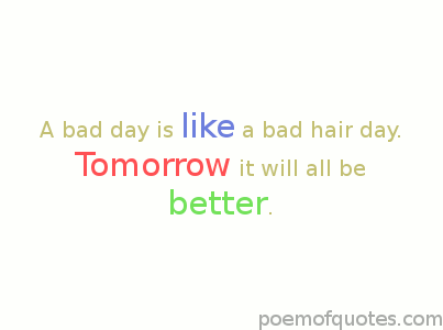 A bad day is like a bad hair day, tomorrow it will all be better