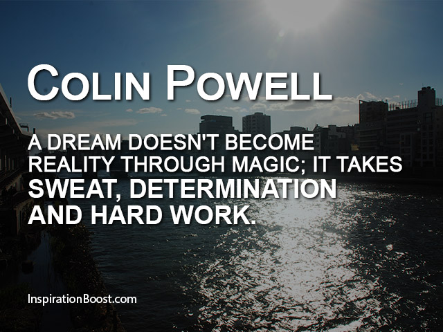 A dream doesn't become reality through magic; it takes sweat, determination and hard work. Colin Powell