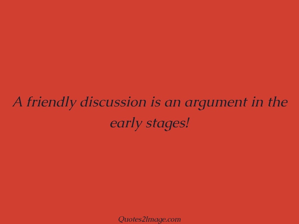 A friendly discussion is an argument in the early stages