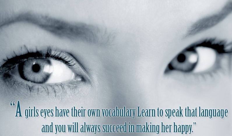 A girls eyes have their own vocabulary. Learn to speak that language and you will always succeed in making her happy