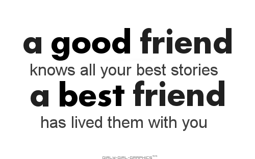 A good friend knows all your best stories. A best friend has lived them with you