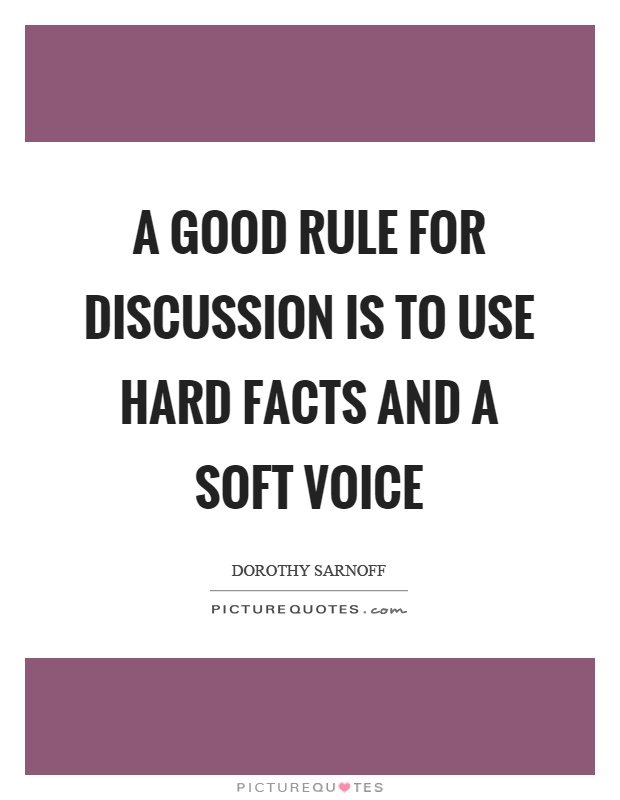 A good rule for discussion is to use hard facts and a soft voice. Dorothy Sarnoff