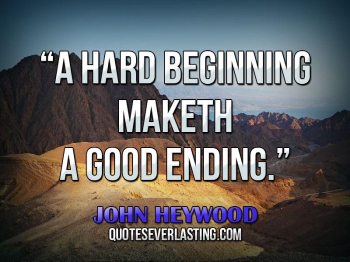 A hard beginning make the a good ending. John Heywood