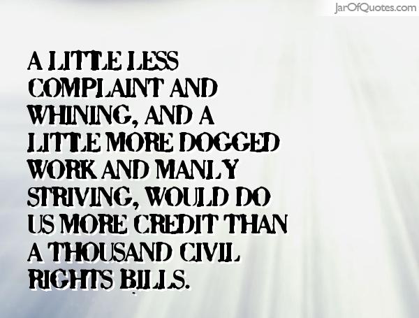 A little less complaint and whining, and a little more dogged work and manly striving, would do us more credit than a thousand civil rights bills