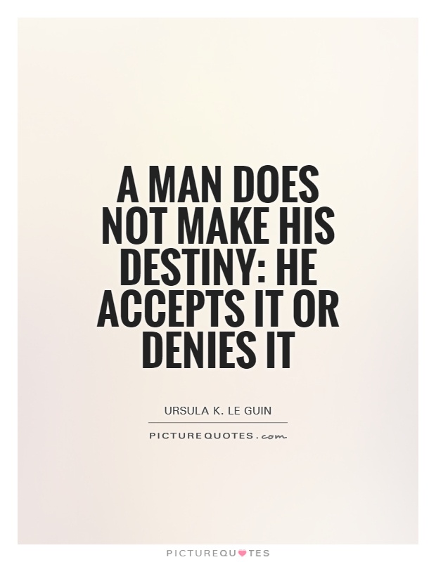 A man does not make his destiny he accepts it or denies it. Ursula K. Le Guin