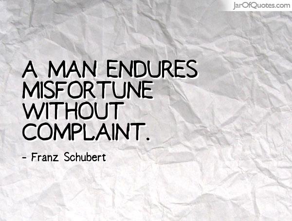 A man endures misfortune without complaint. Franz Schubert