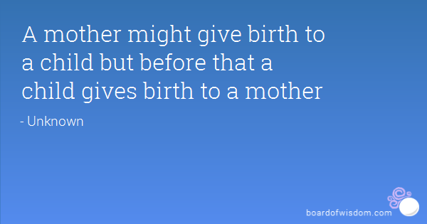 A mother might give birth to a child but before that a child gives birth to a mother.