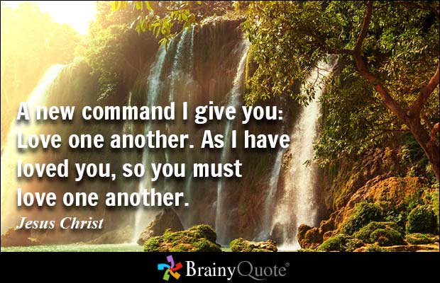 A new command I give you Love one another. As I have loved you, so you must love one another. Jesus Christ