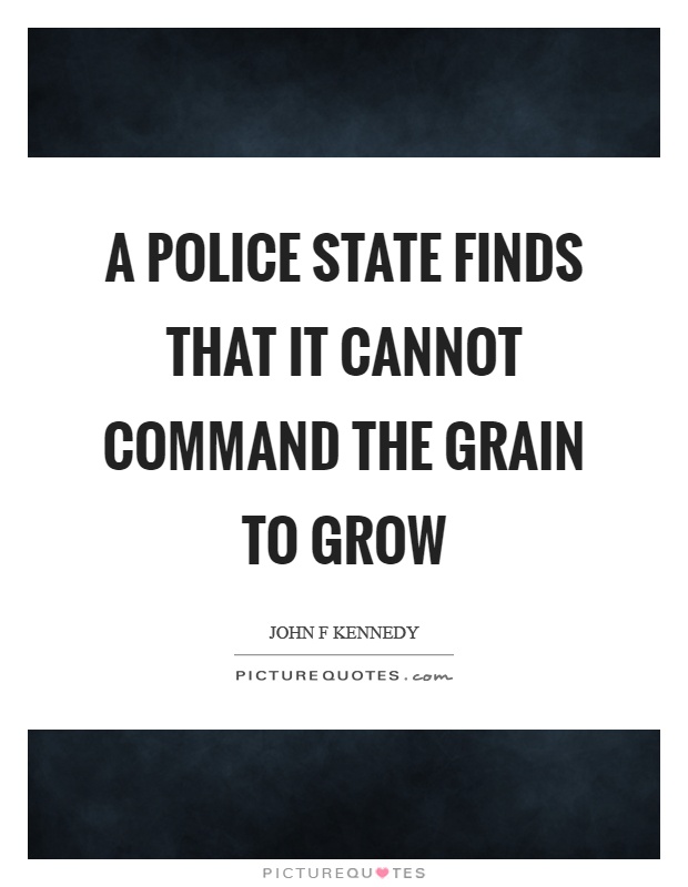 A police state finds that it cannot command the grain to grow. John K. Kennedy
