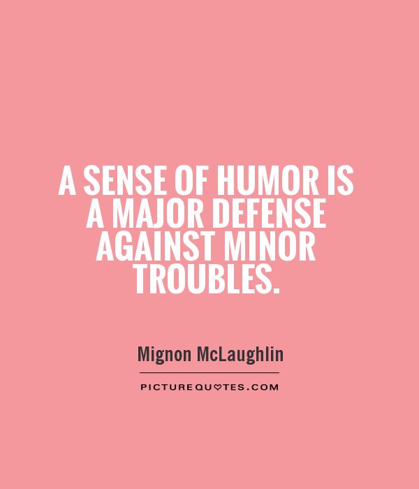 A sense of humor is a major defense against minor troubles. Mignon McLaughlin