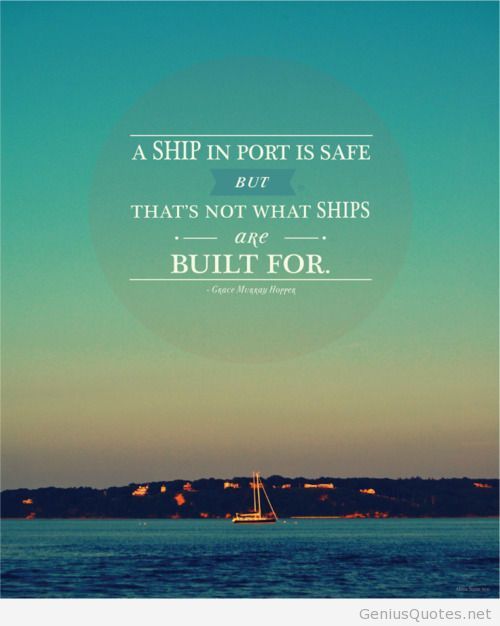 A ship in port is safe but that's not what ships are built for. Grace Murray Hopper