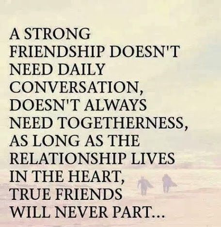 A strong friendship doesn't need daily conversation; doesn't always need togetherness. As long as the relationship lives in the heart, true friends...