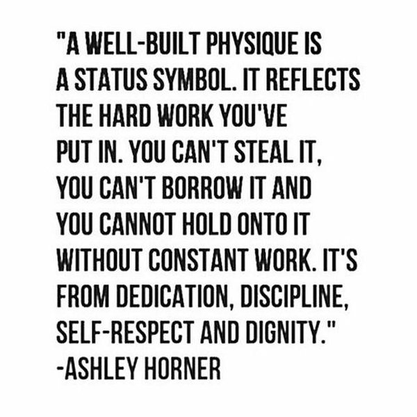 A well-built physique is a status symbol. It reflects the hard work you've put in. You can't steal it, you can't borrow it, and you cannot hold onto it without constant work. It's from dedication, discipline, self-respect and dignity. Ashley Horner