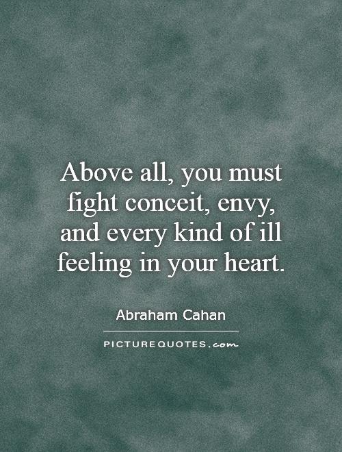 Above all, you must fight conceit, envy, and every kind of ill feeling in your heart. Abraham Cahan