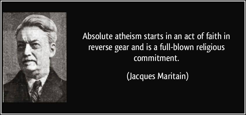 Absolute atheism starts in an act of faith in reverse gear and is a full-blown religious commitment. Jacques Maritain