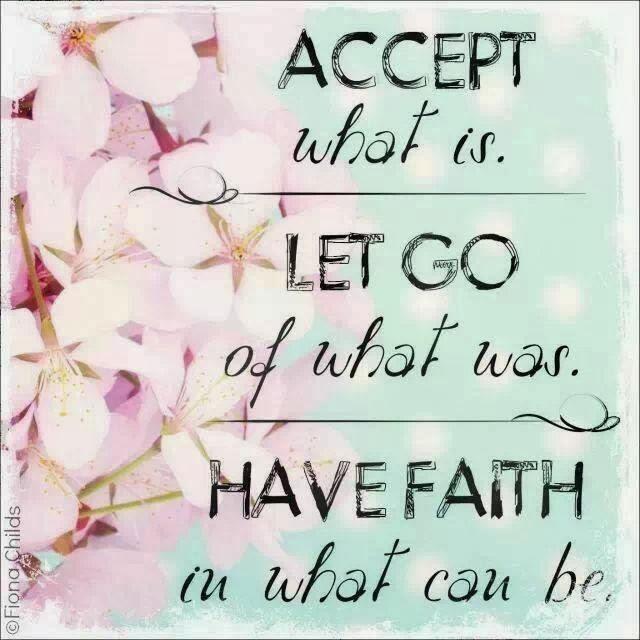 Accept what is, let go of what was, have faith in what con be