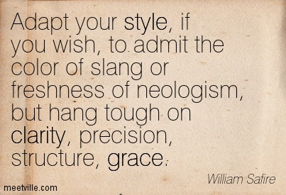 Adapt your style, if you wish, to admit the color of slang or freshness of neologism, but hang tough on clarity, precision, structure, ... William Safire