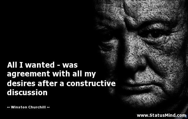 All I wanted - was agreement with all my desires after a constructive discussion. Winston Churchill