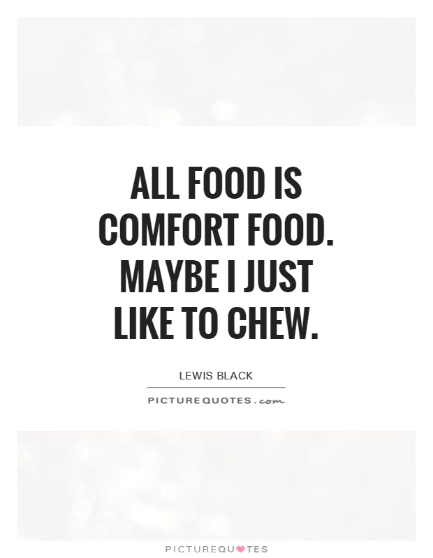 All food is comfort food. Maybe I just like to chew. Lewis Black