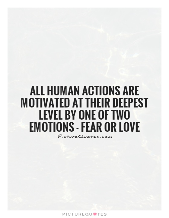 All human actions are motivated at their deepest level by one of two emotions - fear..