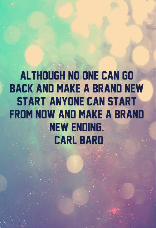 Although no one can go back and make a brand new start, anyone can start from now and make a brand new beginning. Carl Bard