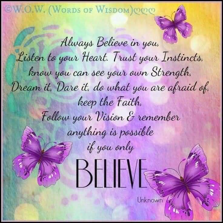 Always Believe in you, Listen to your Heart. Trust your Instincts, know you can see your own Strength, Dream it, Dare it, do what you are afraid ...