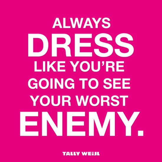 Always dress like you're going to see your worst enemy. Tally Weiji