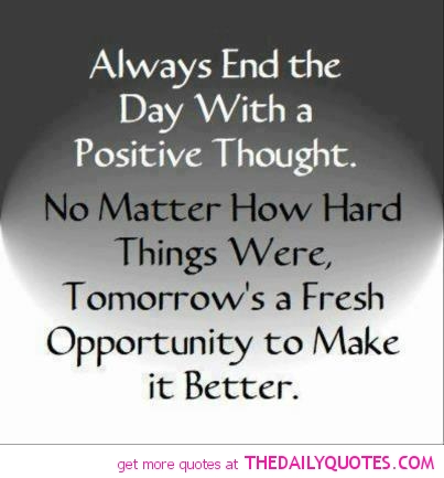 Always end the day with a positive thought. No matter how hard things were, tomorrow's a fresh opportunity to make it better