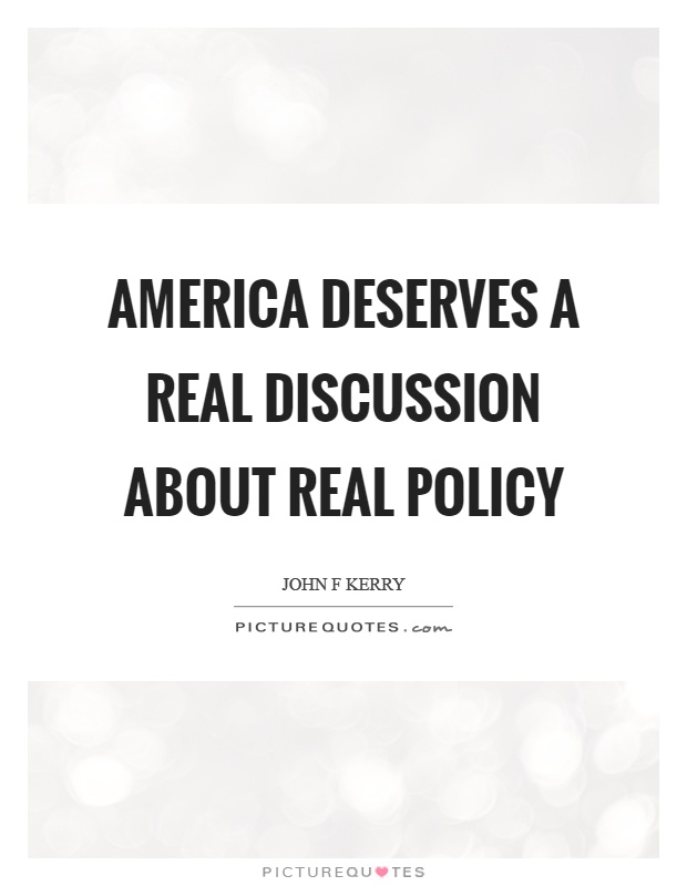America deserves a real discussion about real policy. John F. Kerry