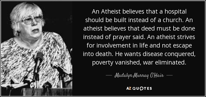 An Atheist believes that a hospital should be built instead of a church. An atheist believes that deed must be done instead of prayer said. An atheist strives for ... Madalyn Murray O'ffair