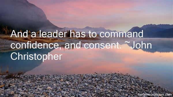 And a leader has to command confidence, and consent. John Christopher