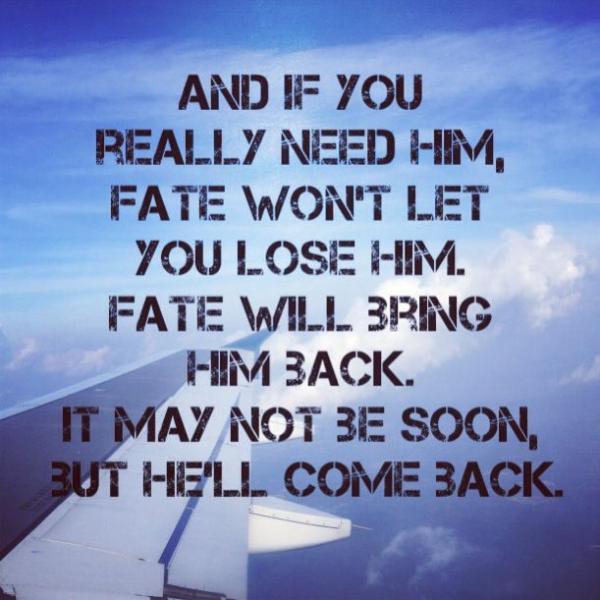 And if you really need him, fate won't let you lose him. Fate will bring him back. It may not be soon, but he'll come back