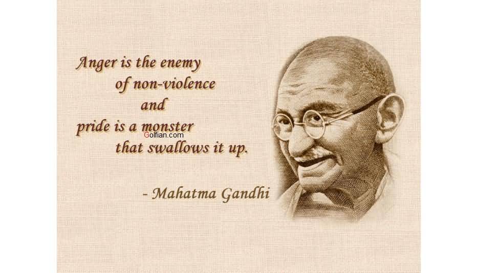 Anger is the enemy of non-violence and pride is a monster that swallows it up. Mahatma Gandhi