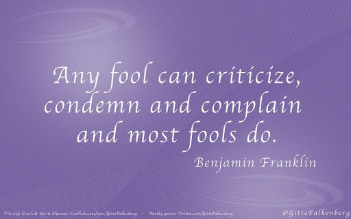 Any fool can criticize, condemn and complain - and most fools do. Benjamin Franklin