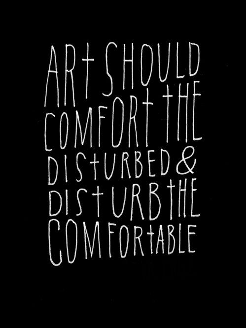 Art should comfort the disturbed and disturb the comfortable