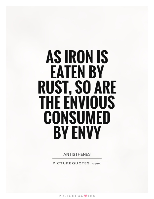 As iron is eaten by rust, so are the envious consumed by envy. Antisthenes