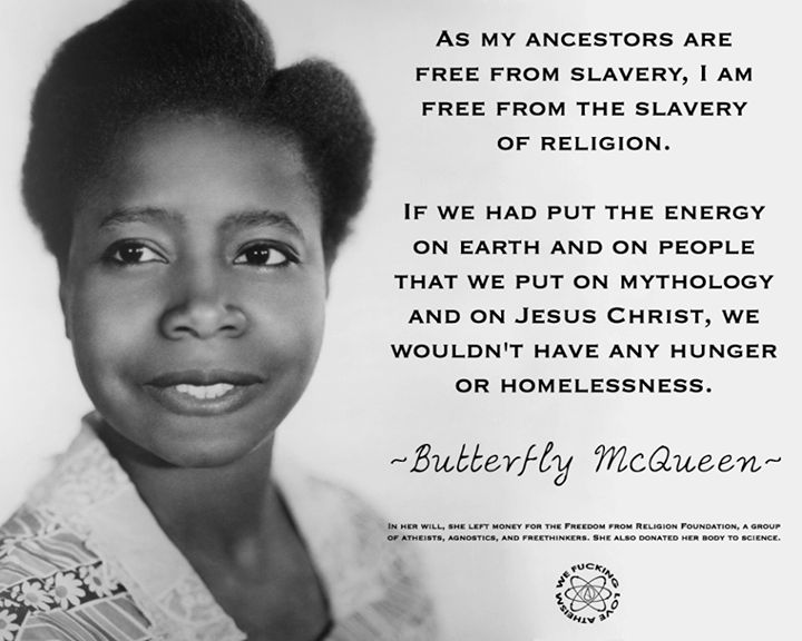 As my ancestors are free from slavery, I am free from the slavery of religion.If we had put the energy on earth and on people that we put on mythology and on ... Butterfly McQueen