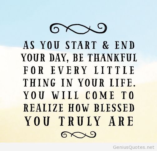 As you start and end your day, be thankful for every little thing in your life. You will come to realize how blessed you truly are