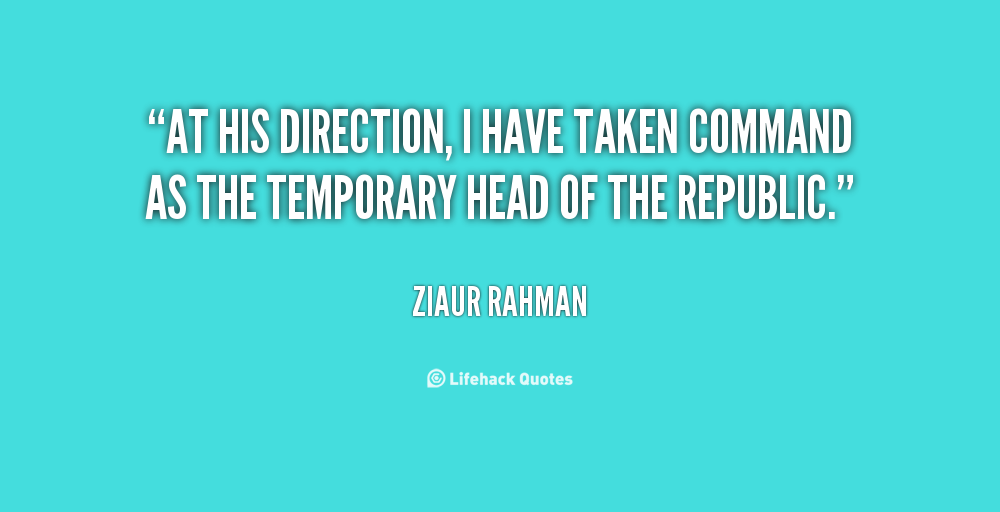 At his direction, I have taken command as the temporary Head of the Republic. Ziaur Rahman