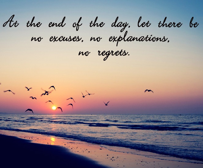 At the end of the day, let there be no excuses, no explanations, no regrets