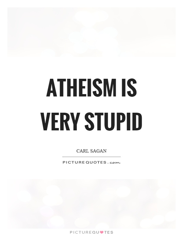 Atheism is very stupid. Carl Sagan