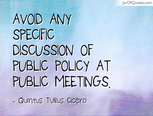 Avoid any specific discussion of public policy at public meetings. Quintus Tullius Cicero