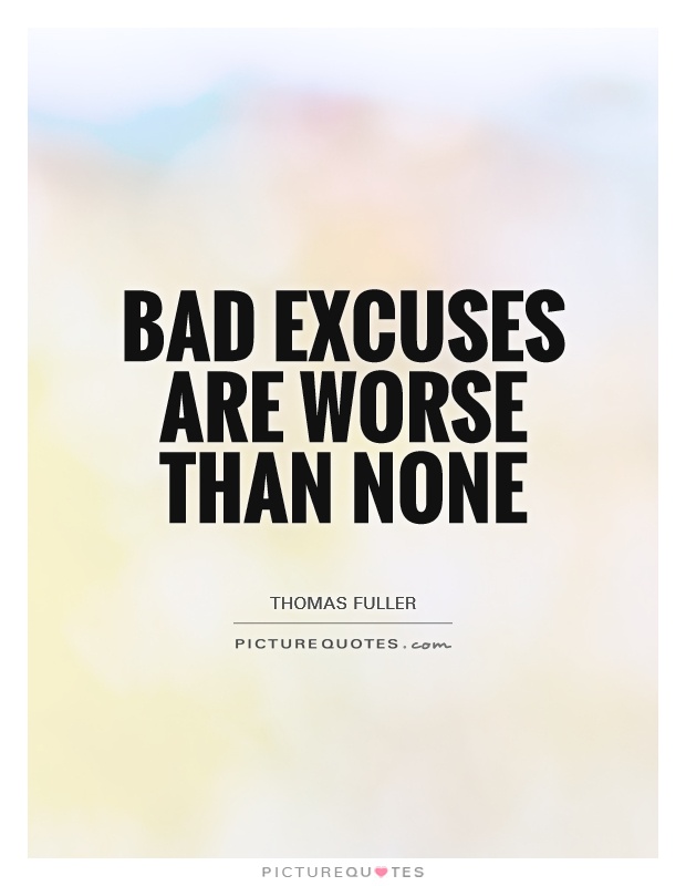 Bad excuses are worse than none. Thomas Fuller