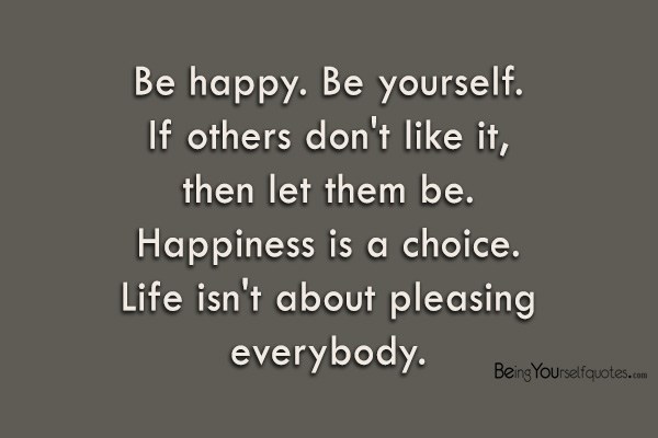 Be Happy Be Yourself If others don't like t then let them be Happiness is a choice Life isn't about pleasing everybody