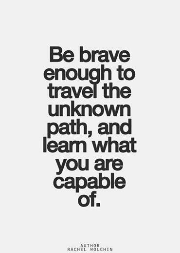 Be brave enough to travel the unknown path, and learn what you are capable of